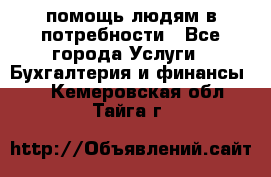 помощь людям в потребности - Все города Услуги » Бухгалтерия и финансы   . Кемеровская обл.,Тайга г.